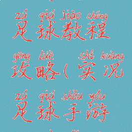 手游实况足球教程攻略(实况足球手游操作指南)