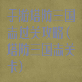 手游塔防三国志过关攻略(塔防三国志关卡)