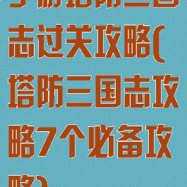 手游塔防三国志过关攻略(塔防三国志攻略7个必备攻略)