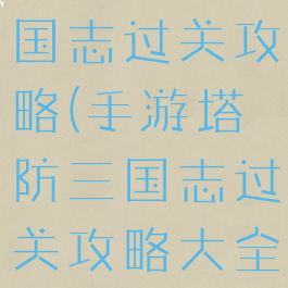 手游塔防三国志过关攻略(手游塔防三国志过关攻略大全)