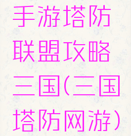 手游塔防联盟攻略三国(三国塔防网游)