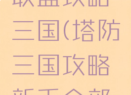 手游塔防联盟攻略三国(塔防三国攻略新手全部攻略)