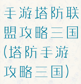 手游塔防联盟攻略三国(塔防手游攻略三国)