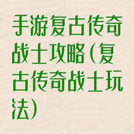 手游复古传奇战士攻略(复古传奇战士玩法)