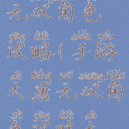 手游大唐无双角色攻略(手游大唐无双角色攻略大全)