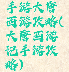 手游大唐西游攻略(大唐西游记手游攻略)