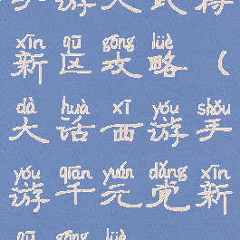 手游大武将新区攻略(大话西游手游千元党新区攻略)