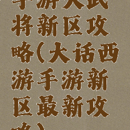 手游大武将新区攻略(大话西游手游新区最新攻略)