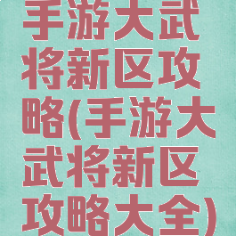 手游大武将新区攻略(手游大武将新区攻略大全)