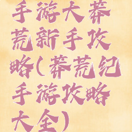 手游大莽荒新手攻略(莽荒纪手游攻略大全)