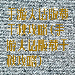 手游大话版载千秋攻略(手游大话版载千秋攻略)