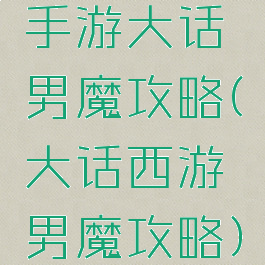 手游大话男魔攻略(大话西游男魔攻略)