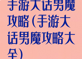 手游大话男魔攻略(手游大话男魔攻略大全)