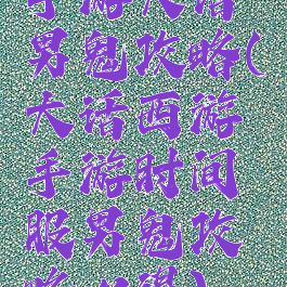 手游大话男鬼攻略(大话西游手游时间服男鬼攻略心得)