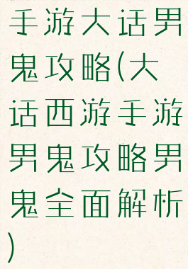 手游大话男鬼攻略(大话西游手游男鬼攻略男鬼全面解析)