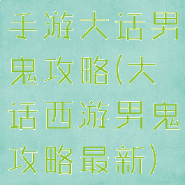 手游大话男鬼攻略(大话西游男鬼攻略最新)