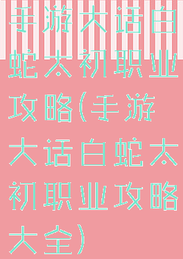 手游大话白蛇太初职业攻略(手游大话白蛇太初职业攻略大全)