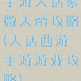 手游大话紫微大帝攻略(大话西游手游游戏攻略)