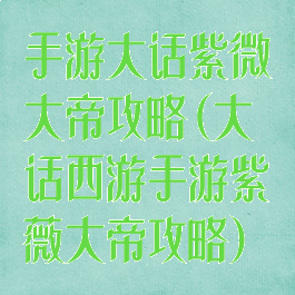 手游大话紫微大帝攻略(大话西游手游紫薇大帝攻略)