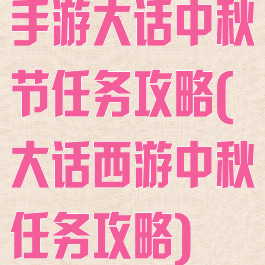 手游大话中秋节任务攻略(大话西游中秋任务攻略)