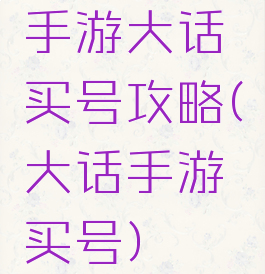 手游大话买号攻略(大话手游买号)