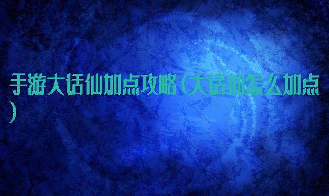 手游大话仙加点攻略(大话仙怎么加点)