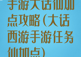 手游大话仙加点攻略(大话西游手游任务仙加点)