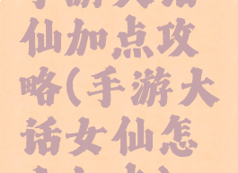 手游大话仙加点攻略(手游大话女仙怎么加点)