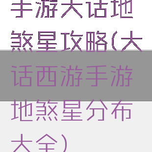 手游大话地煞星攻略(大话西游手游地煞星分布大全)