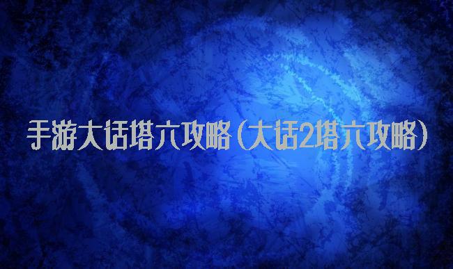手游大话塔六攻略(大话2塔六攻略)
