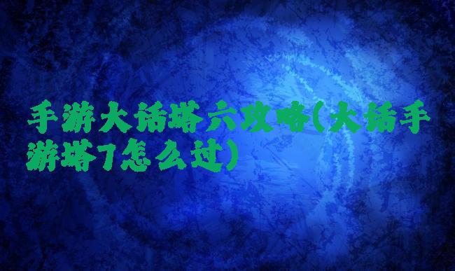 手游大话塔六攻略(大话手游塔7怎么过)