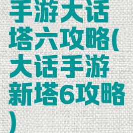 手游大话塔六攻略(大话手游新塔6攻略)