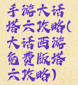 手游大话塔六攻略(大话西游免费版塔六攻略)