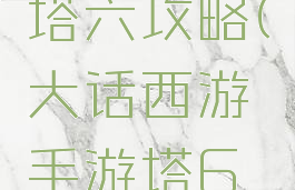 手游大话塔六攻略(大话西游手游塔6攻略视频)