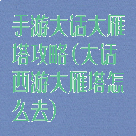 手游大话大雁塔攻略(大话西游大雁塔怎么去)