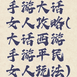 手游大话女人攻略(大话西游手游平民女人玩法)
