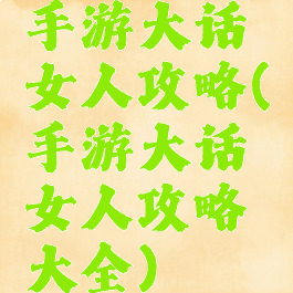 手游大话女人攻略(手游大话女人攻略大全)