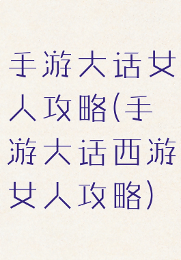 手游大话女人攻略(手游大话西游女人攻略)