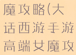 手游大话女魔攻略(大话西游手游高端女魔攻略)