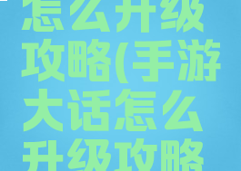 手游大话怎么升级攻略(手游大话怎么升级攻略大全)