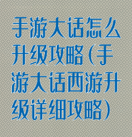 手游大话怎么升级攻略(手游大话西游升级详细攻略)