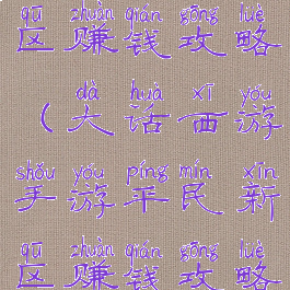 手游大话新区赚钱攻略(大话西游手游平民新区赚钱攻略)