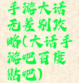 手游大话无差别攻略(大话手游吧百度贴吧)