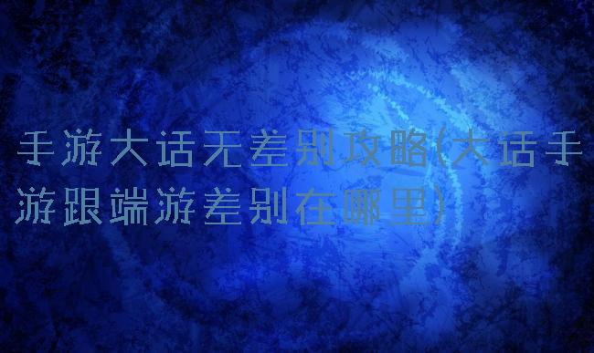 手游大话无差别攻略(大话手游跟端游差别在哪里)