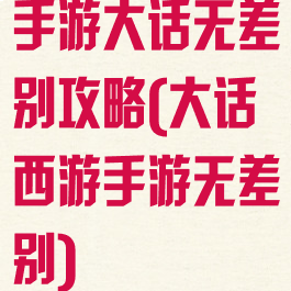 手游大话无差别攻略(大话西游手游无差别)