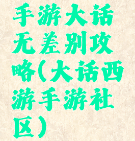 手游大话无差别攻略(大话西游手游社区)