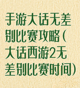 手游大话无差别比赛攻略(大话西游2无差别比赛时间)