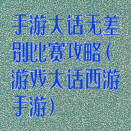 手游大话无差别比赛攻略(游戏大话西游手游)