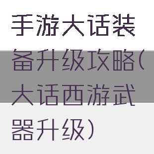 手游大话装备升级攻略(大话西游武器升级)