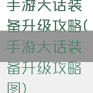 手游大话装备升级攻略(手游大话装备升级攻略图)